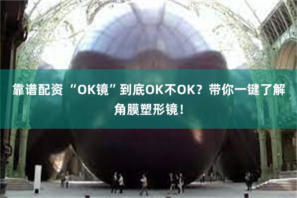 靠谱配资 “OK镜”到底OK不OK？带你一键了解角膜塑形镜！