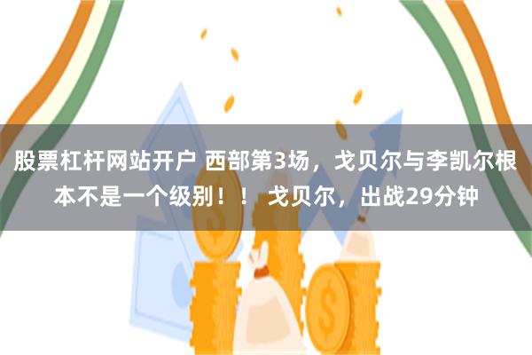 股票杠杆网站开户 西部第3场，戈贝尔与李凯尔根本不是一个级别！！ 戈贝尔，出战29分钟