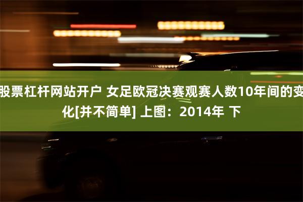 股票杠杆网站开户 女足欧冠决赛观赛人数10年间的变化[并不简单] 上图：2014年 下