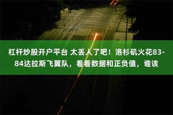 杠杆炒股开户平台 太丢人了吧！洛杉矶火花83-84达拉斯飞翼队，看看数据和正负值，谁该