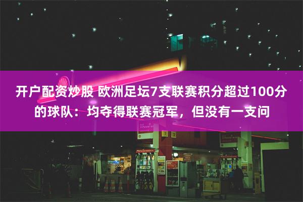 开户配资炒股 欧洲足坛7支联赛积分超过100分的球队：均夺得联赛冠军，但没有一支问