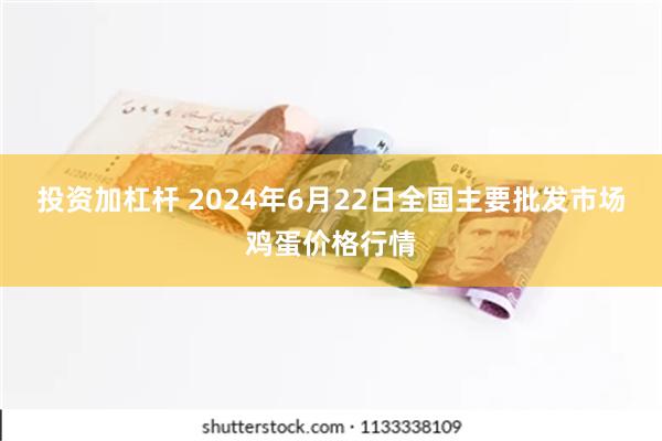 投资加杠杆 2024年6月22日全国主要批发市场鸡蛋价格行情