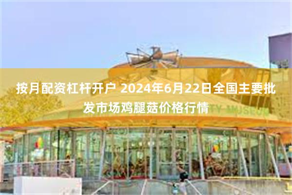 按月配资杠杆开户 2024年6月22日全国主要批发市场鸡腿菇价格行情