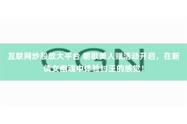 互联网炒股放大平台 朝歌美人赋活动开启，在新倩女幽魂中体验纣王的感觉！