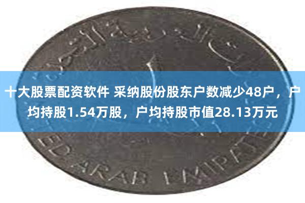 十大股票配资软件 采纳股份股东户数减少48户，户均持股1.54万股，户均持股市值28.13万元