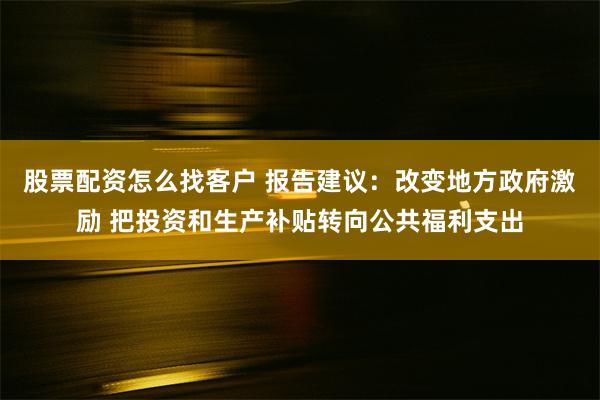 股票配资怎么找客户 报告建议：改变地方政府激励 把投资和生产补贴转向公共福利支出