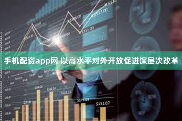 手机配资app网 以高水平对外开放促进深层次改革