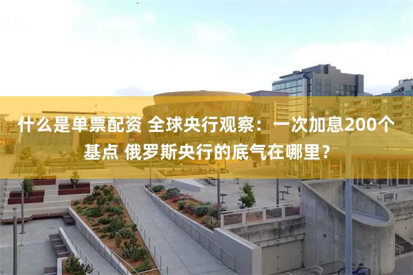 什么是单票配资 全球央行观察：一次加息200个基点 俄罗斯央行的底气在哪里？