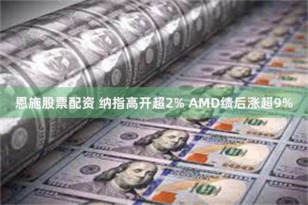 恩施股票配资 纳指高开超2% AMD绩后涨超9%