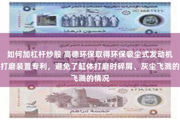 如何加杠杆炒股 高德环保取得环保吸尘式发动机缸体打磨装置专利，避免了缸体打磨时碎屑、灰尘飞溅的情况