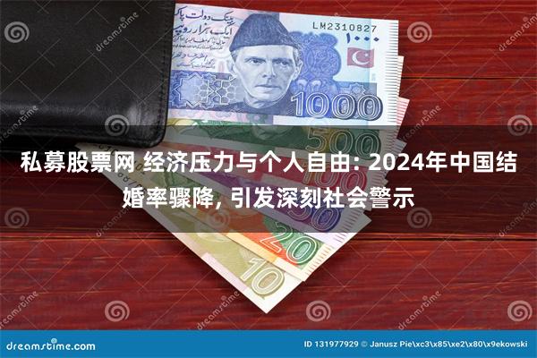 私募股票网 经济压力与个人自由: 2024年中国结婚率骤降, 引发深刻社会警示