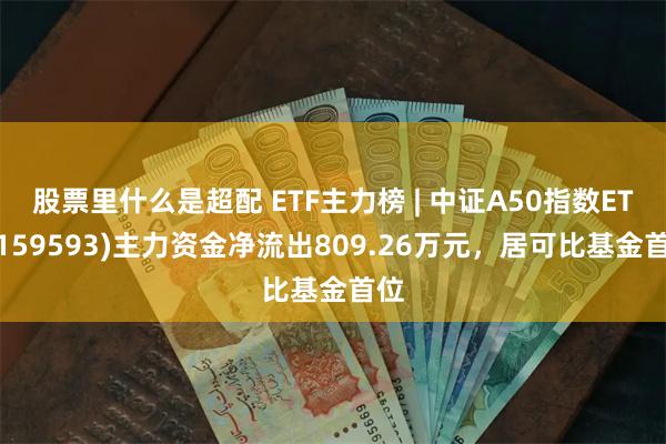 股票里什么是超配 ETF主力榜 | 中证A50指数ETF(159593)主力资金净流出809.26万元，居可比基金首位