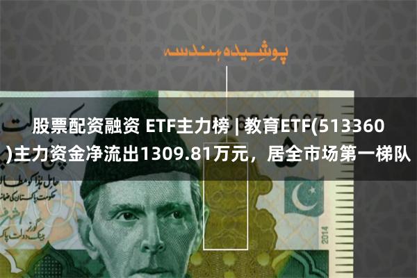 股票配资融资 ETF主力榜 | 教育ETF(513360)主力资金净流出1309.81万元，居全市场第一梯队