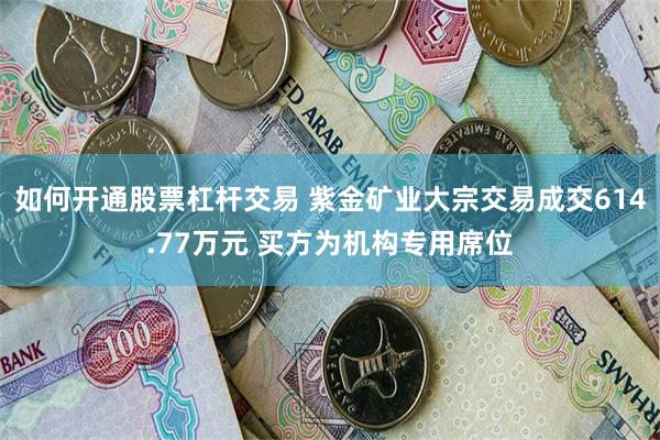 如何开通股票杠杆交易 紫金矿业大宗交易成交614.77万元 买方为机构专用席位