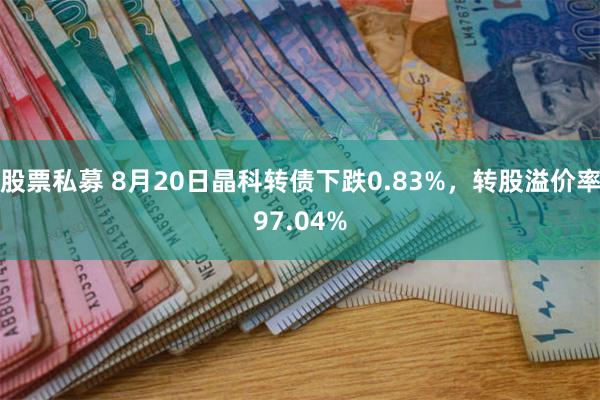 股票私募 8月20日晶科转债下跌0.83%，转股溢价率97.04%