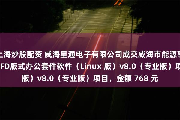 上海炒股配资 威海星通电子有限公司成交威海市能源事业发展中心福昕OFD版式办公套件软件（Linux 版）v8.0（专业版）项目，金额 768 元