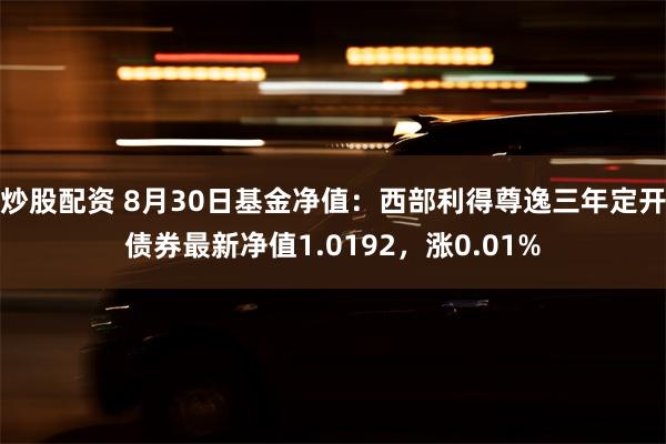 炒股配资 8月30日基金净值：西部利得尊逸三年定开债券最新净值1.0192，涨0.01%